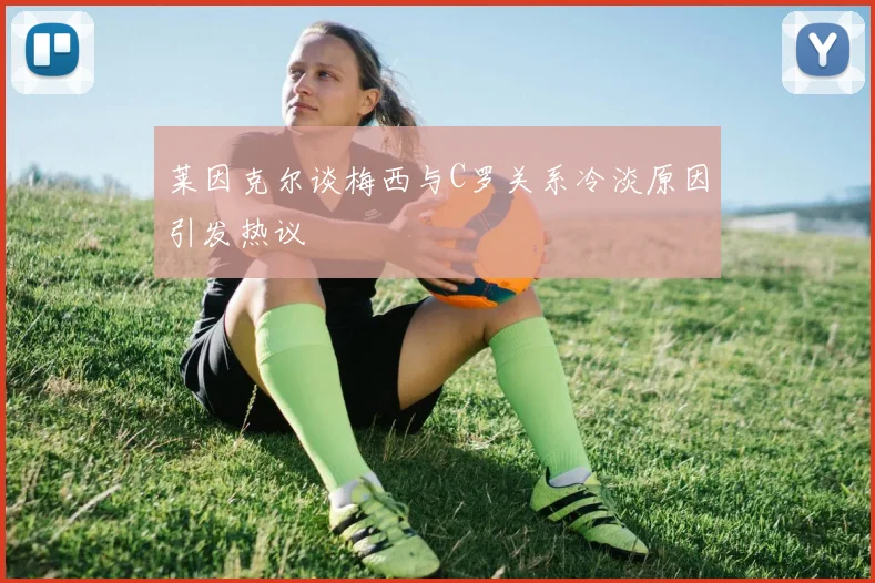 莱因克尔谈梅西与C罗关系冷淡原因引发热议
