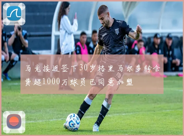 马竞接近签下30岁格里马尔多转会费超1000万球员已同意加盟