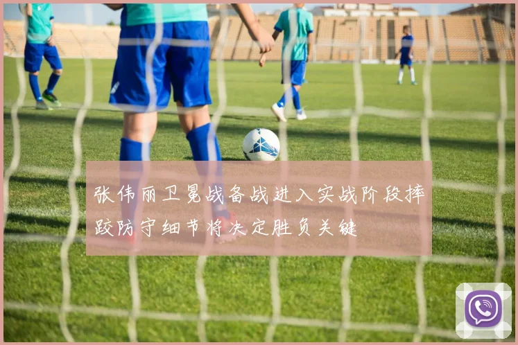 张伟丽卫冕战备战进入实战阶段摔跤防守细节将决定胜负关键