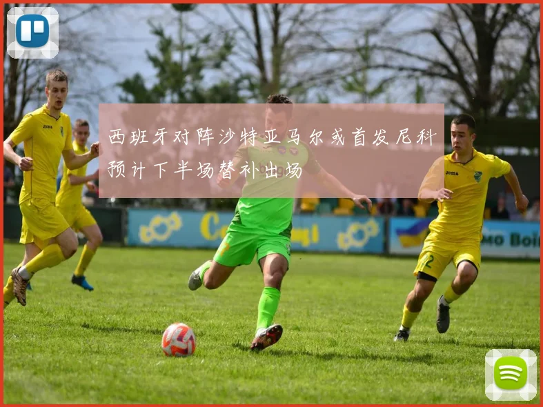 西班牙对阵沙特亚马尔或首发尼科预计下半场替补出场
