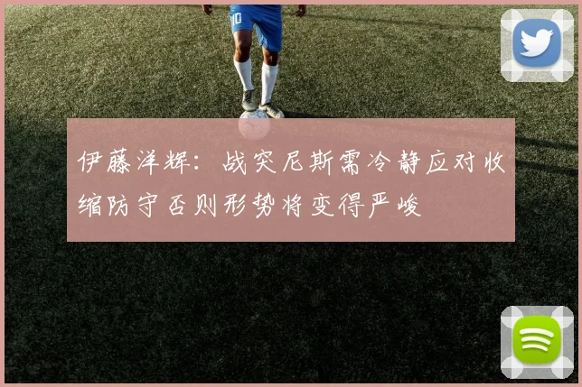 伊藤洋辉：战突尼斯需冷静应对收缩防守否则形势将变得严峻