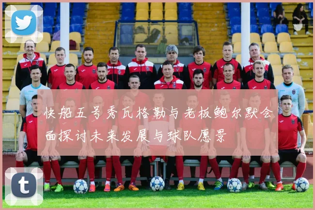 快船五号秀瓦格勒与老板鲍尔默会面探讨未来发展与球队愿景