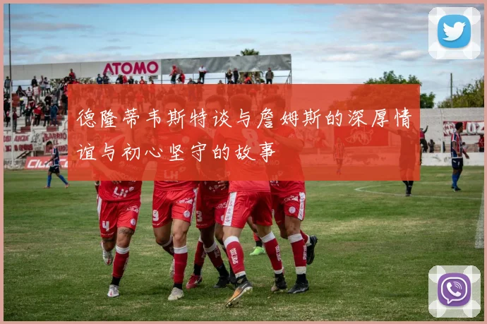 德隆蒂韦斯特谈与詹姆斯的深厚情谊与初心坚守的故事