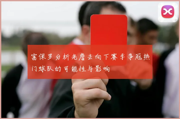 富保罗分析老詹去向下赛季争冠热门球队的可能性与影响